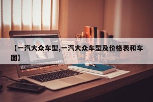 【一汽大众车型,一汽大众车型及价格表和车图】