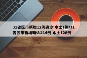 31省区市新增12例确诊:本土1例/31省区市新增确诊144例 本土126例