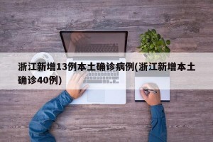 浙江新增13例本土确诊病例(浙江新增本土确诊40例)