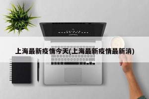 上海最新疫情今天(上海最新疫情最新消)