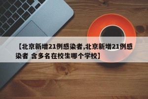 【北京新增21例感染者,北京新增21例感染者 含多名在校生哪个学校】