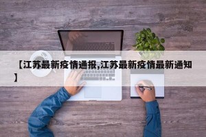 【江苏最新疫情通报,江苏最新疫情最新通知】