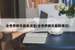 全世界肺炎最新消息(全世界肺炎最新情况)