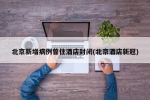 北京新增病例曾住酒店封闭(北京酒店新冠)