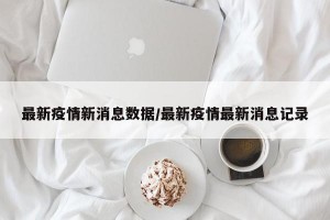 最新疫情新消息数据/最新疫情最新消息记录