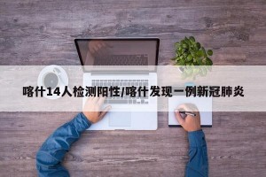 喀什14人检测阳性/喀什发现一例新冠肺炎