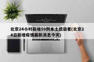 北京24小时新增59例本土感染者(北京24日新增疫情最新消息今天)