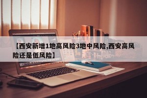 【西安新增1地高风险3地中风险,西安高风险还是低风险】