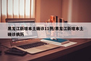 黑龙江新增本土确诊11例/黑龙江新增本土确诊病历