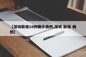 【深圳新增18例确诊病例,深圳 新增 病例】