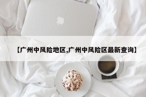 【广州中风险地区,广州中风险区最新查询】