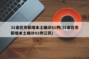 31省区市新增本土确诊81例(31省区市新增本土确诊81例江苏)