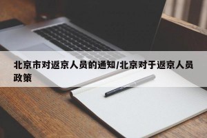 北京市对返京人员的通知/北京对于返京人员政策