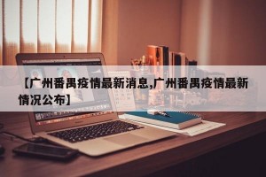 【广州番禺疫情最新消息,广州番禺疫情最新情况公布】