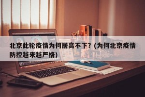 北京此轮疫情为何居高不下？(为何北京疫情防控越来越严格)