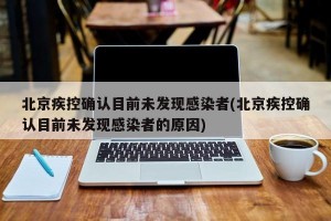 北京疾控确认目前未发现感染者(北京疾控确认目前未发现感染者的原因)