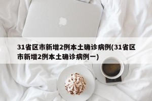 31省区市新增2例本土确诊病例(31省区市新增2例本土确诊病例一)