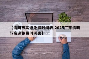 【清明节高速免费时间表,2025广东清明节高速免费时间表】