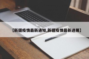 【新疆疫情最新通知,新疆疫情最新进展】