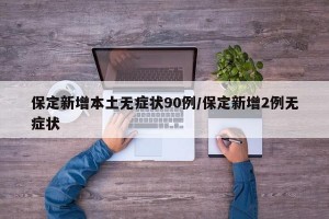 保定新增本土无症状90例/保定新增2例无症状