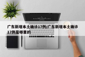 广东新增本土确诊17例/广东新增本土确诊17例是哪里的
