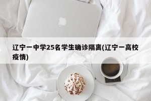 辽宁一中学25名学生确诊隔离(辽宁一高校疫情)
