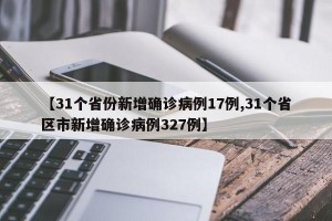 【31个省份新增确诊病例17例,31个省区市新增确诊病例327例】