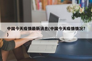 中国今天疫情最新消息(中国今天疫情情况?)