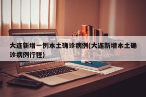 大连新增一例本土确诊病例(大连新增本土确诊病例行程)