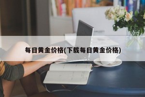 每日黄金价格(下载每日黄金价格)
