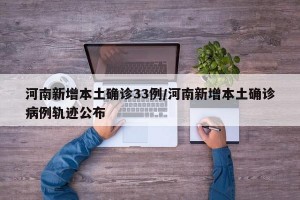 河南新增本土确诊33例/河南新增本土确诊病例轨迹公布