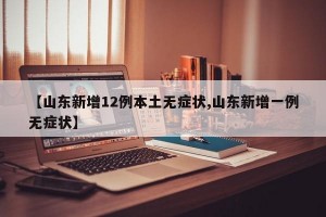 【山东新增12例本土无症状,山东新增一例无症状】