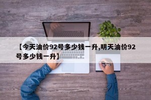 【今天油价92号多少钱一升,明天油价92号多少钱一升】
