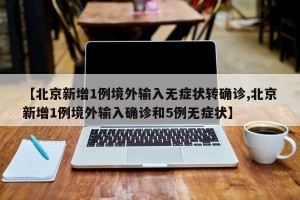 【北京新增1例境外输入无症状转确诊,北京新增1例境外输入确诊和5例无症状】