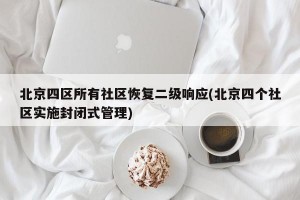 北京四区所有社区恢复二级响应(北京四个社区实施封闭式管理)