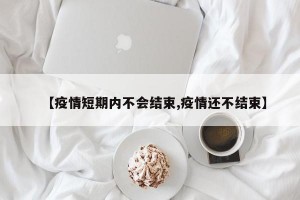 【疫情短期内不会结束,疫情还不结束】