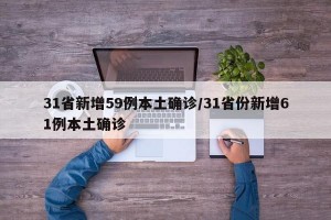 31省新增59例本土确诊/31省份新增61例本土确诊