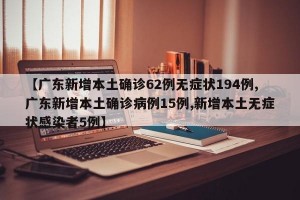 【广东新增本土确诊62例无症状194例,广东新增本土确诊病例15例,新增本土无症状感染者5例】