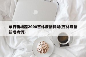 单日新增超2000吉林疫情释疑(吉林疫情新增病例)