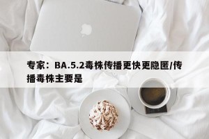专家：BA.5.2毒株传播更快更隐匿/传播毒株主要是