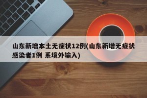 山东新增本土无症状12例(山东新增无症状感染者1例 系境外输入)