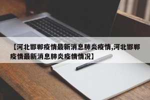 【河北邯郸疫情最新消息肺炎疫情,河北邯郸疫情最新消息肺炎疫情情况】