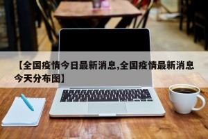 【全国疫情今日最新消息,全国疫情最新消息今天分布图】