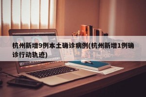 杭州新增9例本土确诊病例(杭州新增1例确诊行动轨迹)