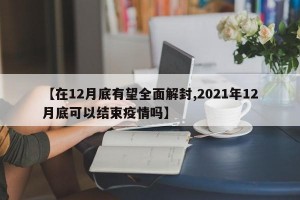 【在12月底有望全面解封,2021年12月底可以结束疫情吗】