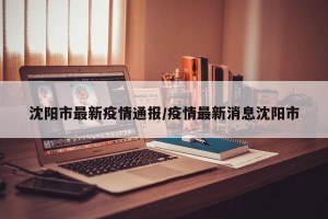 沈阳市最新疫情通报/疫情最新消息沈阳市
