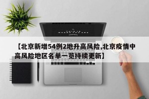 【北京新增54例2地升高风险,北京疫情中高风险地区名单一览持续更新】