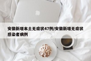 安徽新增本土无症状47例/安徽新增无症状感染者病例
