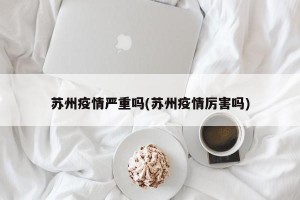 苏州疫情严重吗(苏州疫情厉害吗)