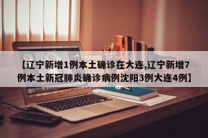 【辽宁新增1例本土确诊在大连,辽宁新增7例本土新冠肺炎确诊病例沈阳3例大连4例】